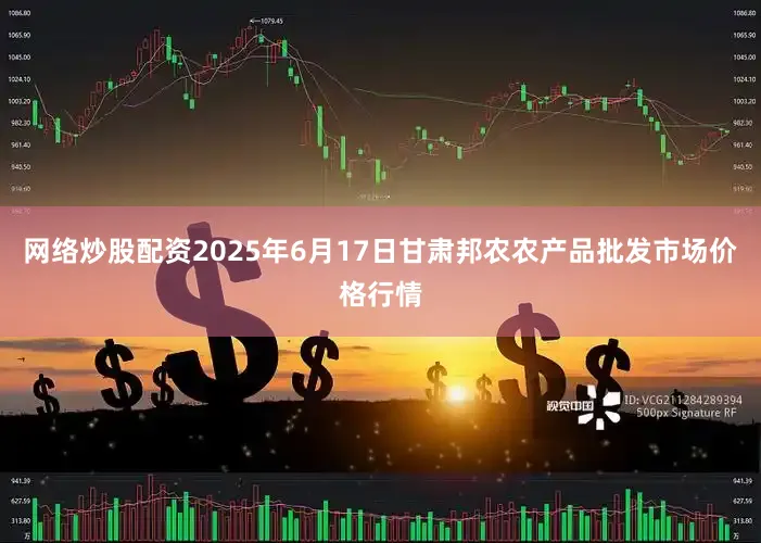 网络炒股配资2025年6月17日甘肃邦农农产品批发市场价格行情