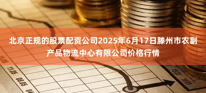 北京正规的股票配资公司2025年6月17日滕州市农副产品物流中心有限公司价格行情