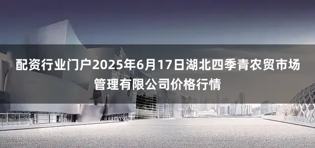 配资行业门户2025年6月17日湖北四季青农贸市场管理有限公司价格行情