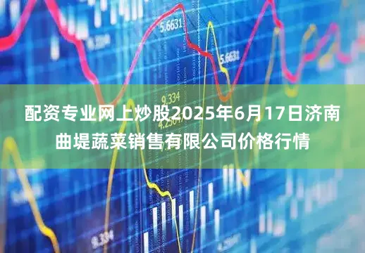 配资专业网上炒股2025年6月17日济南曲堤蔬菜销售有限公司价格行情