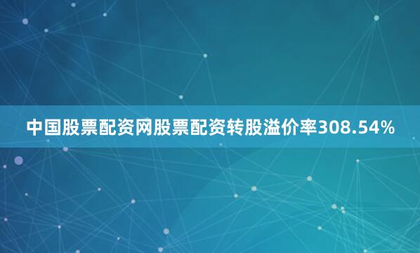中国股票配资网股票配资转股溢价率308.54%