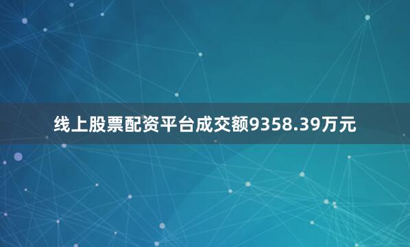 线上股票配资平台成交额9358.39万元