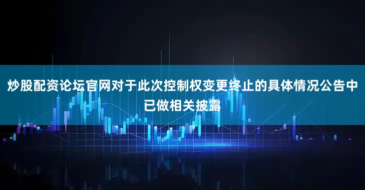 炒股配资论坛官网对于此次控制权变更终止的具体情况公告中已做相关披露