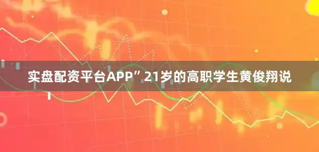 实盘配资平台APP”21岁的高职学生黄俊翔说