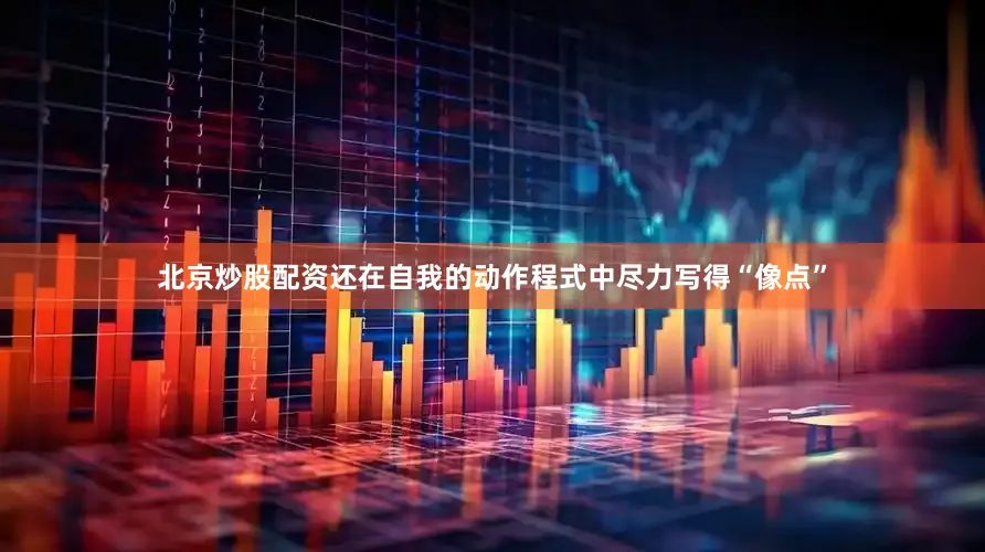 北京炒股配资还在自我的动作程式中尽力写得“像点”