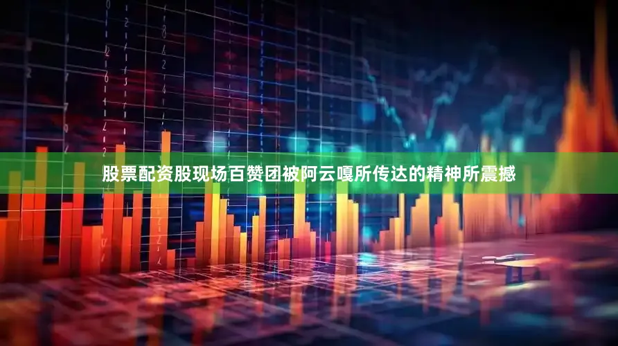 股票配资股现场百赞团被阿云嘎所传达的精神所震撼