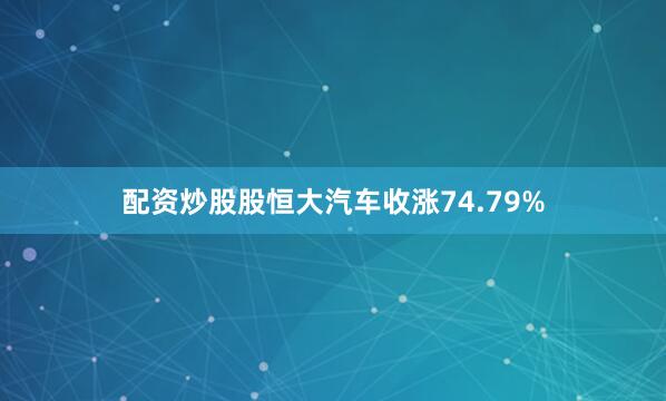 配资炒股股恒大汽车收涨74.79%