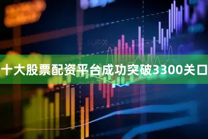 十大股票配资平台成功突破3300关口