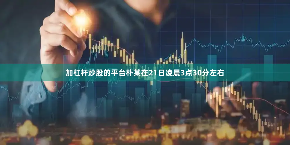 加杠杆炒股的平台朴某在21日凌晨3点30分左右