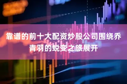 靠谱的前十大配资炒股公司围绕乔青羽的蜕变之旅展开