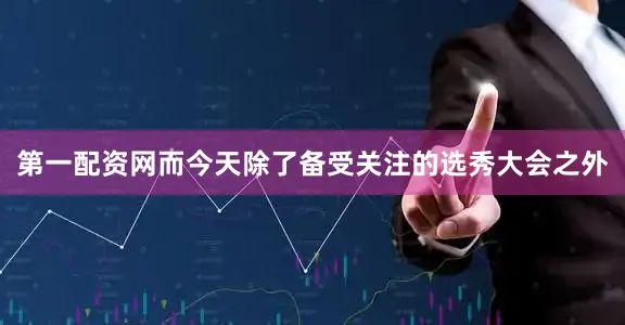第一配资网而今天除了备受关注的选秀大会之外