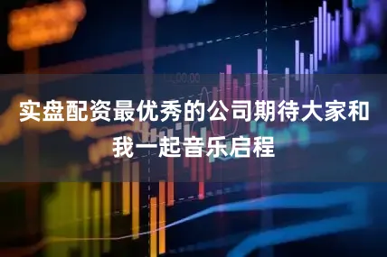 实盘配资最优秀的公司期待大家和我一起音乐启程
