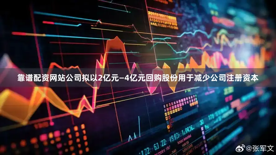 靠谱配资网站公司拟以2亿元—4亿元回购股份用于减少公司注册资本