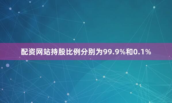 配资网站持股比例分别为99.9%和0.1%