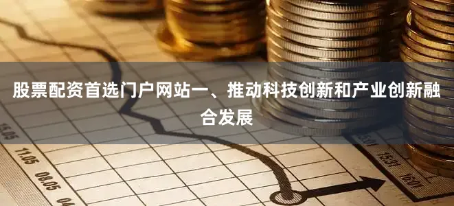 股票配资首选门户网站一、推动科技创新和产业创新融合发展