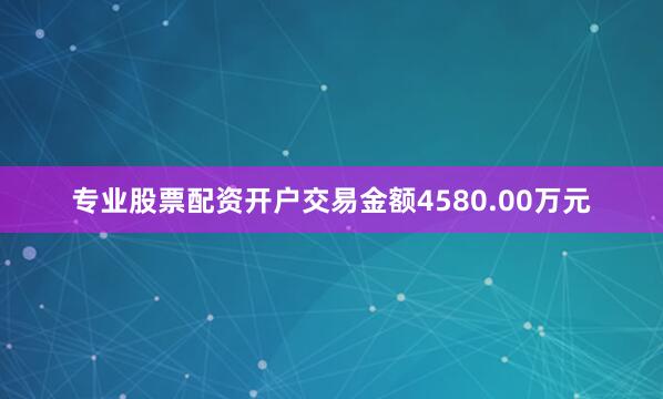 专业股票配资开户交易金额4580.00万元