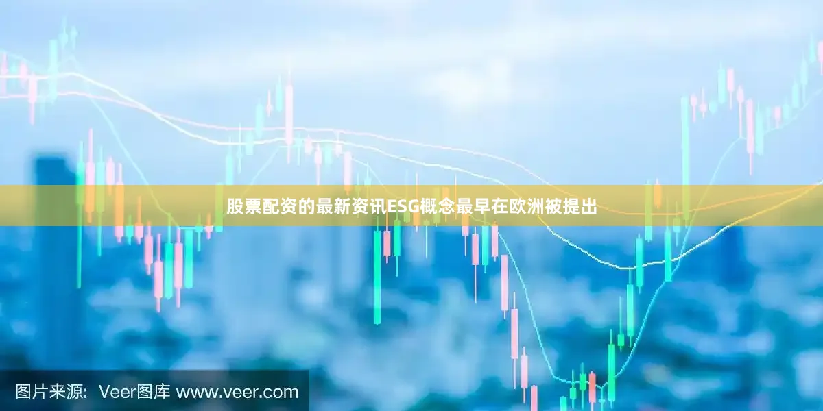 股票配资的最新资讯ESG概念最早在欧洲被提出