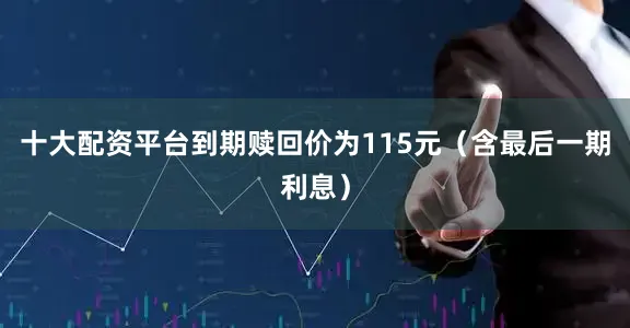 十大配资平台到期赎回价为115元（含最后一期利息）