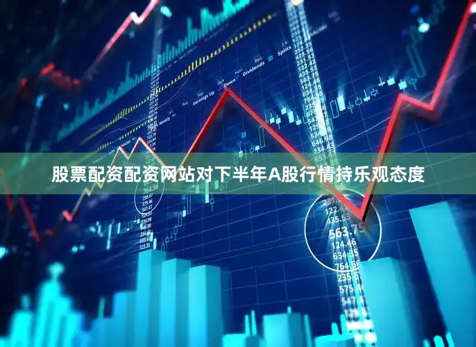 股票配资配资网站对下半年A股行情持乐观态度