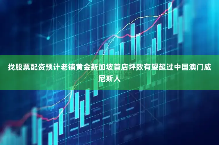 找股票配资预计老铺黄金新加坡首店坪效有望超过中国澳门威尼斯人