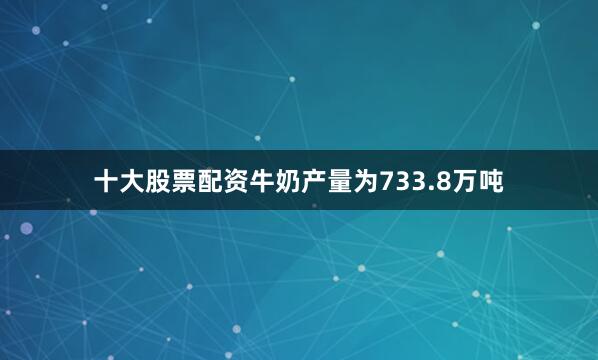十大股票配资牛奶产量为733.8万吨
