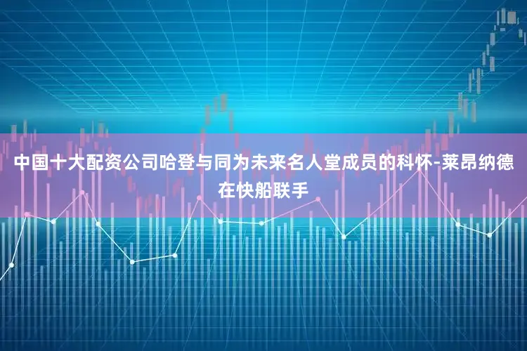 中国十大配资公司哈登与同为未来名人堂成员的科怀-莱昂纳德在快船联手