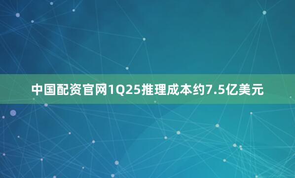 中国配资官网1Q25推理成本约7.5亿美元