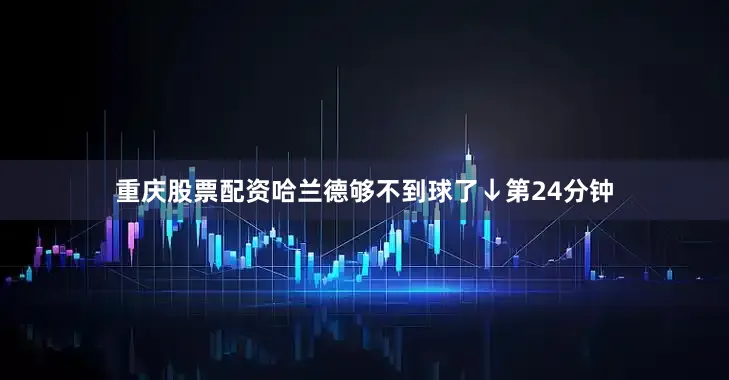 重庆股票配资哈兰德够不到球了↓第24分钟