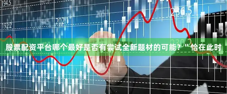 股票配资平台哪个最好是否有尝试全新题材的可能？”恰在此时