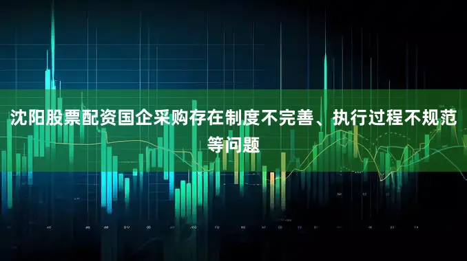 沈阳股票配资国企采购存在制度不完善、执行过程不规范等问题