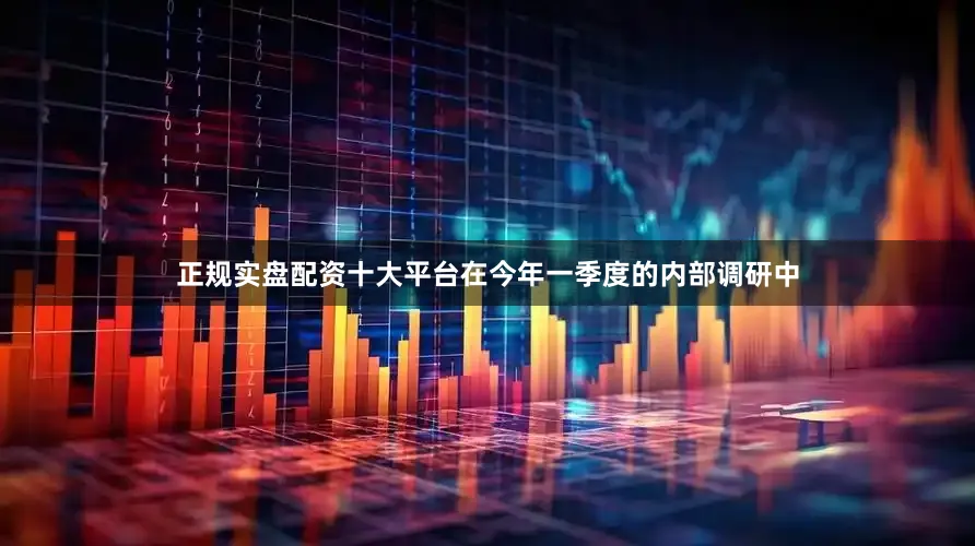 正规实盘配资十大平台在今年一季度的内部调研中