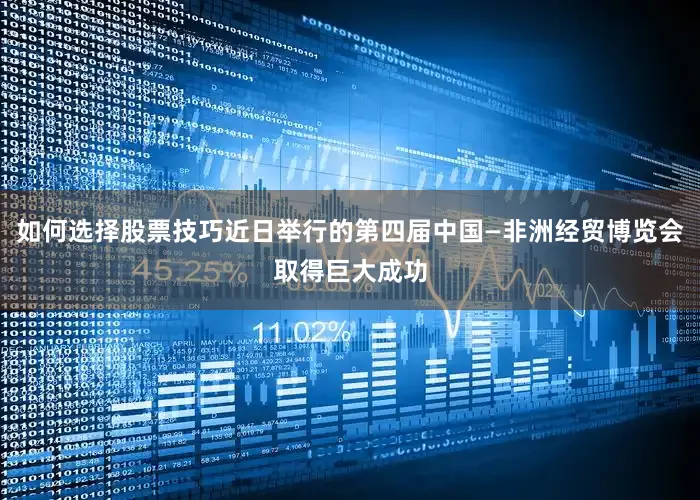 如何选择股票技巧近日举行的第四届中国—非洲经贸博览会取得巨大成功