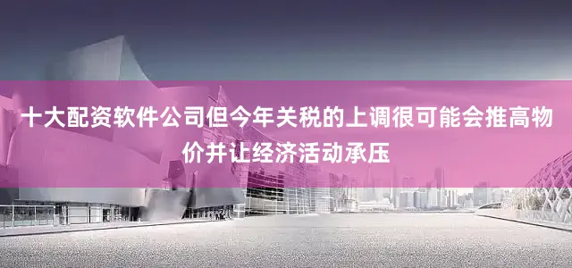 十大配资软件公司但今年关税的上调很可能会推高物价并让经济活动承压