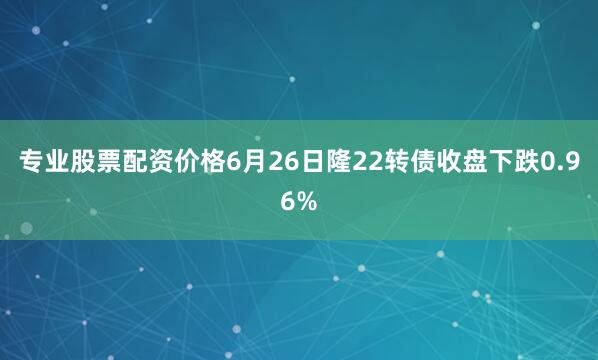 专业股票配资价格6月26日隆22转债收盘下跌0.96%