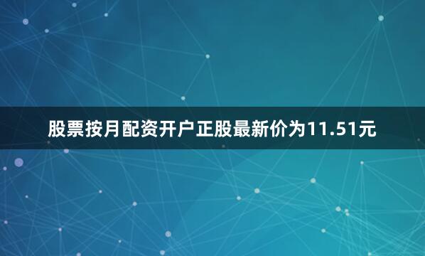 股票按月配资开户正股最新价为11.51元