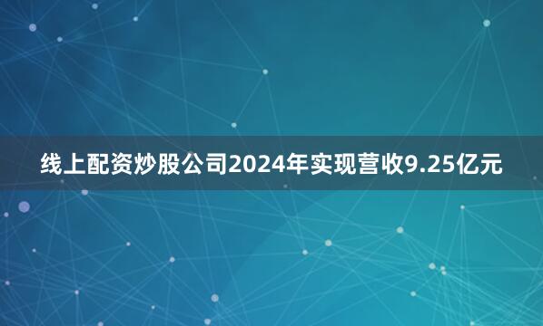 线上配资炒股公司2024年实现营收9.25亿元