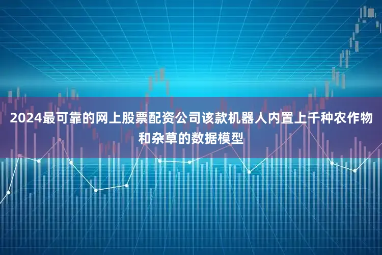 2024最可靠的网上股票配资公司该款机器人内置上千种农作物和杂草的数据模型