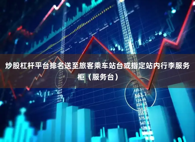 炒股杠杆平台排名送至旅客乘车站台或指定站内行李服务柜（服务台）