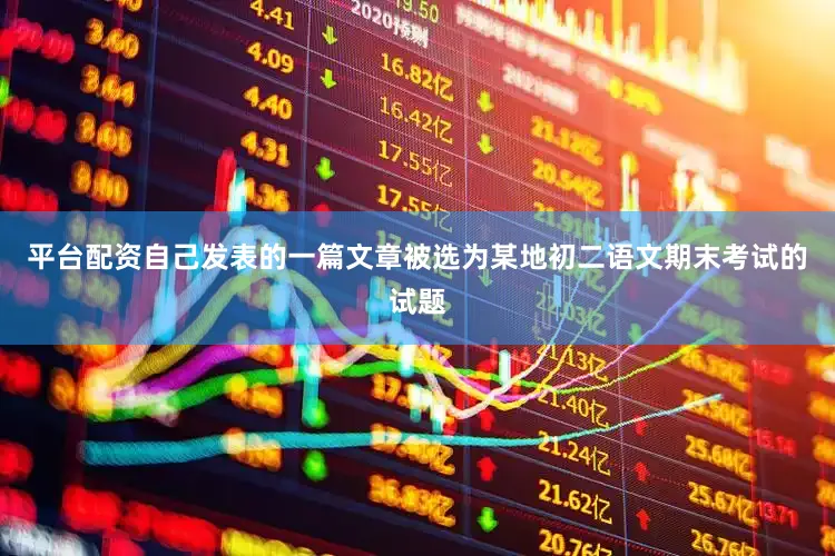 平台配资自己发表的一篇文章被选为某地初二语文期末考试的试题
