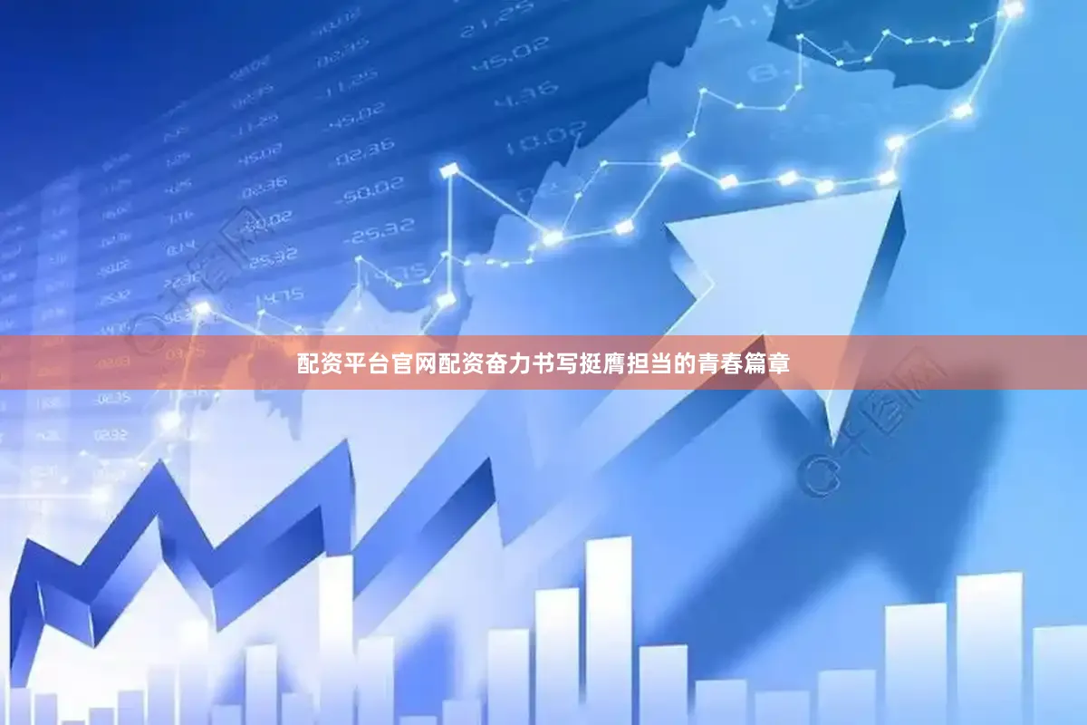 配资平台官网配资奋力书写挺膺担当的青春篇章