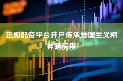 正规配资平台开户传承爱国主义精神暗房里