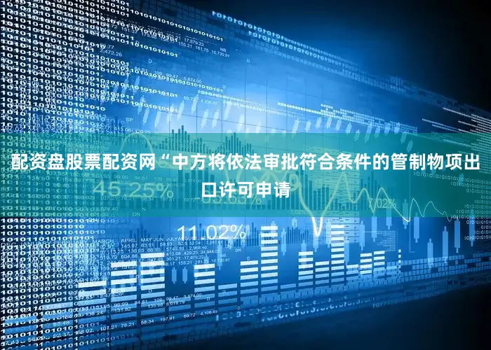 配资盘股票配资网“中方将依法审批符合条件的管制物项出口许可申请
