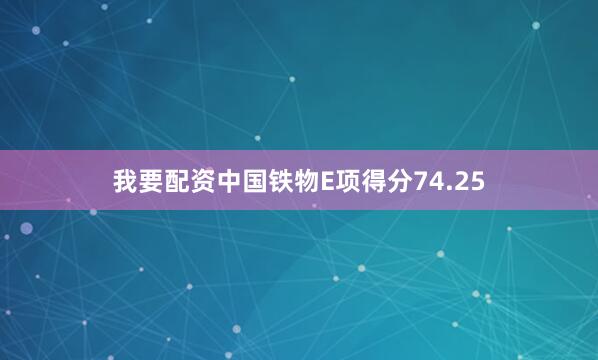 我要配资中国铁物E项得分74.25