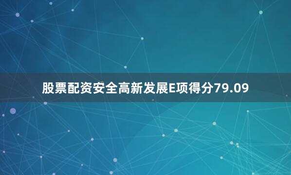 股票配资安全高新发展E项得分79.09