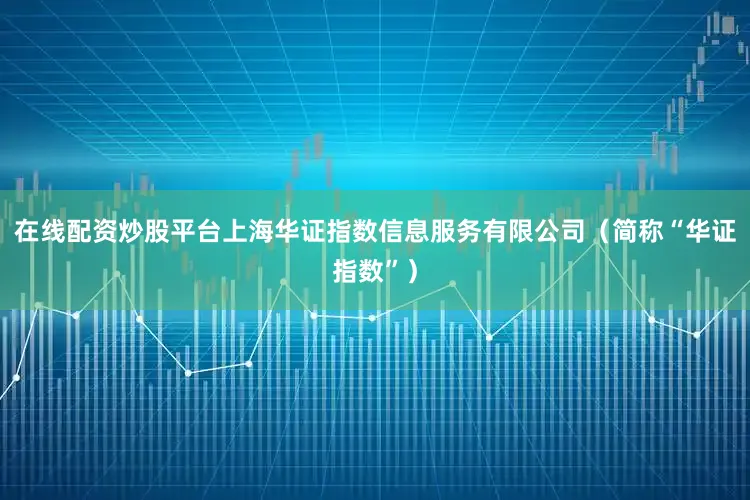 在线配资炒股平台上海华证指数信息服务有限公司（简称“华证指数”）