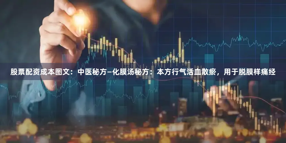 股票配资成本图文：中医秘方—化膜汤秘方：本方行气活血散瘀，用于脱膜样痛经