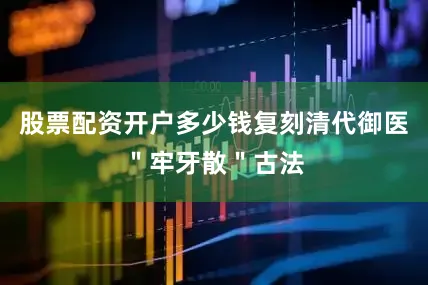 股票配资开户多少钱复刻清代御医＂牢牙散＂古法