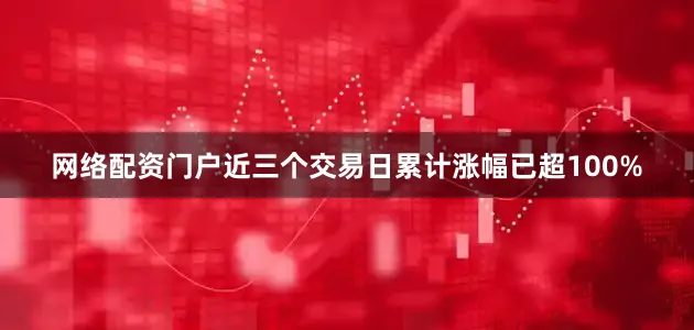 网络配资门户近三个交易日累计涨幅已超100%