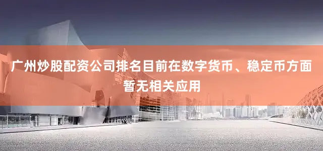 广州炒股配资公司排名目前在数字货币、稳定币方面暂无相关应用
