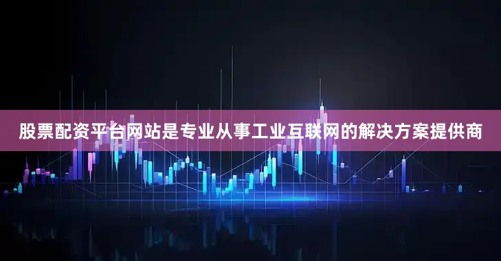股票配资平台网站是专业从事工业互联网的解决方案提供商